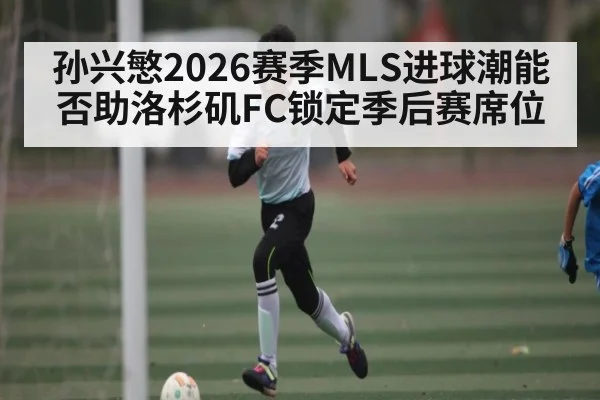 孙兴慜2026赛季MLS进球潮能否助洛杉矶FC锁定季后赛席位（kaiyun）